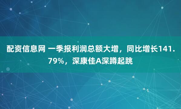 配资信息网 一季报利润总额大增，同比增长141.79%，深康佳A深蹲起跳