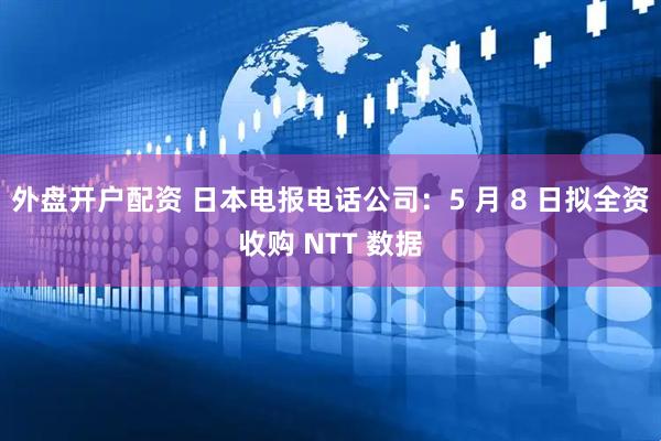 外盘开户配资 日本电报电话公司：5 月 8 日拟全资收购 NTT 数据
