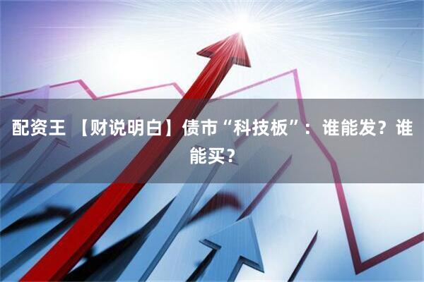 配资王 【财说明白】债市“科技板”：谁能发？谁能买？