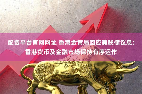 配资平台官网网址 香港金管局回应美联储议息：香港货币及金融市场保持有序运作