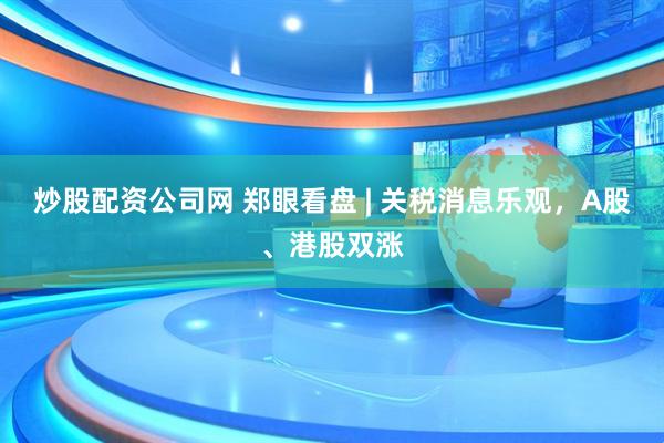 炒股配资公司网 郑眼看盘 | 关税消息乐观，A股、港股双涨