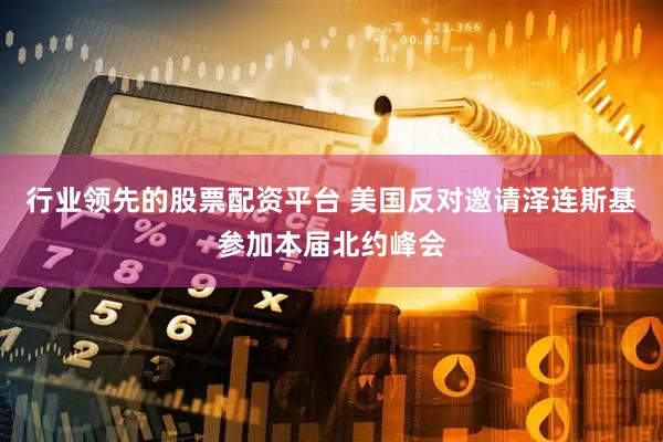 行业领先的股票配资平台 美国反对邀请泽连斯基参加本届北约峰会