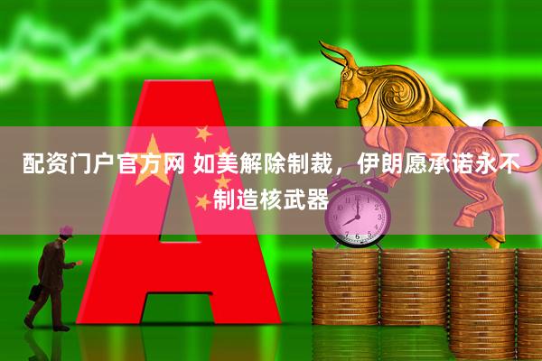 配资门户官方网 如美解除制裁，伊朗愿承诺永不制造核武器