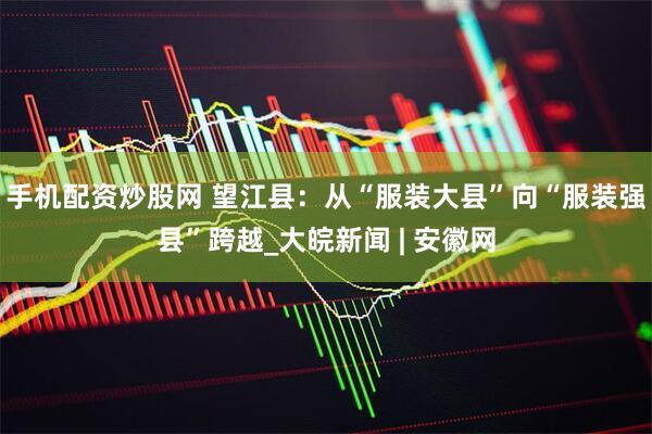 手机配资炒股网 望江县：从“服装大县”向“服装强县”跨越_大皖新闻 | 安徽网