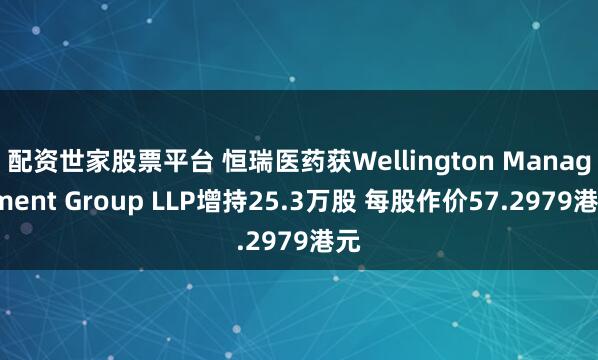 配资世家股票平台 恒瑞医药获Wellington Management Group LLP增持25.3万股 每股作价57.2979港元