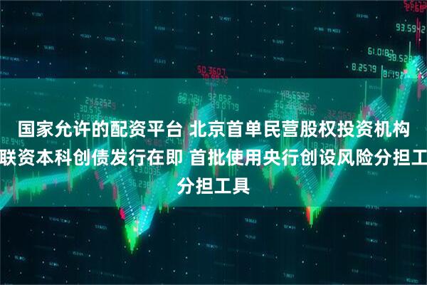 国家允许的配资平台 北京首单民营股权投资机构君联资本科创债发行在即 首批使用央行创设风险分担工具
