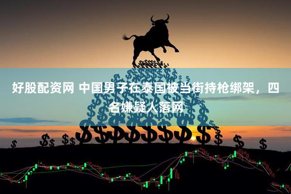 好股配资网 中国男子在泰国被当街持枪绑架，四名嫌疑人落网