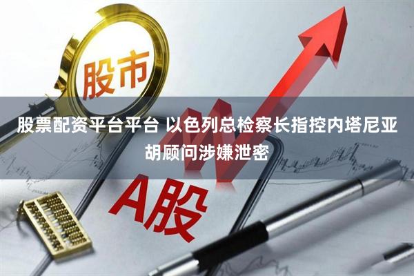 股票配资平台平台 以色列总检察长指控内塔尼亚胡顾问涉嫌泄密