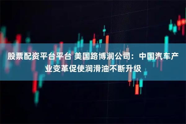 股票配资平台平台 美国路博润公司：中国汽车产业变革促使润滑油不断升级
