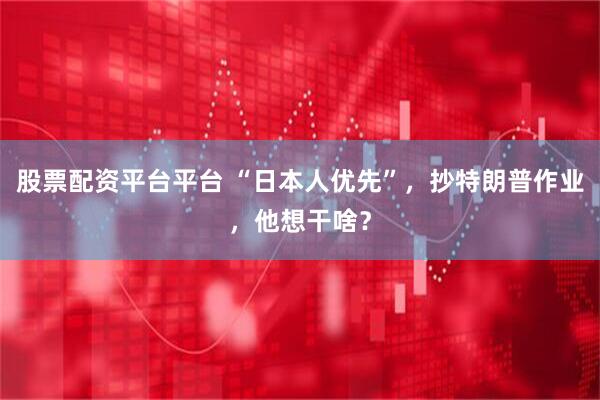 股票配资平台平台 “日本人优先”，抄特朗普作业，他想干啥？