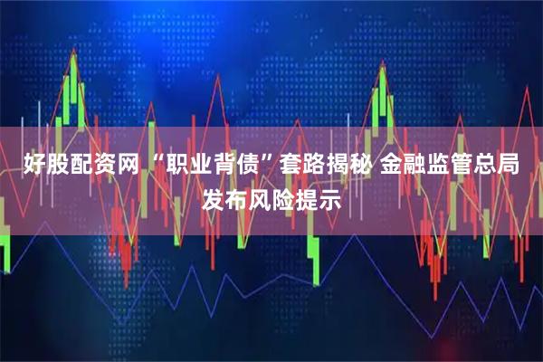 好股配资网 “职业背债”套路揭秘 金融监管总局发布风险提示
