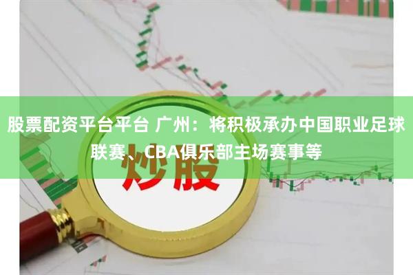 股票配资平台平台 广州：将积极承办中国职业足球联赛、CBA俱乐部主场赛事等