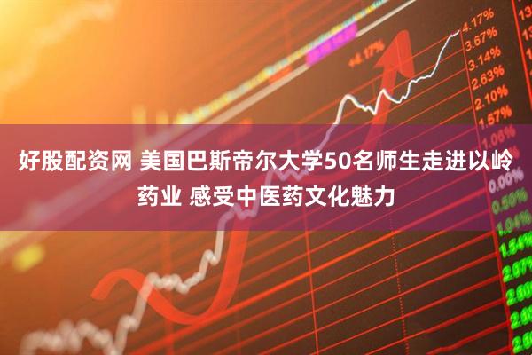 好股配资网 美国巴斯帝尔大学50名师生走进以岭药业 感受中医药文化魅力