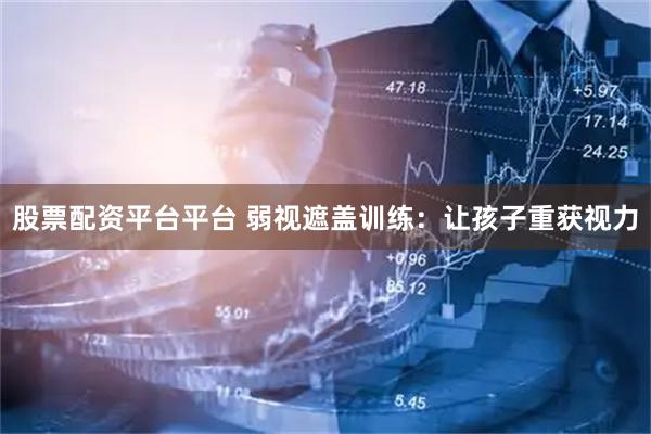 股票配资平台平台 弱视遮盖训练：让孩子重获视力