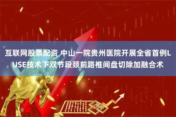 互联网股票配资 中山一院贵州医院开展全省首例LUSE技术下双节段颈前路椎间盘切除加融合术