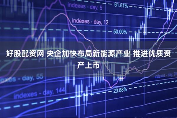 好股配资网 央企加快布局新能源产业 推进优质资产上市