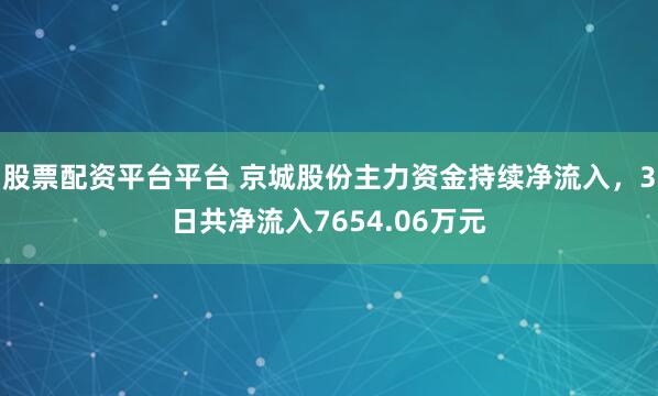 股票配资平台平台 京城股份主力资金持续净流入，3日共净流入7654.06万元