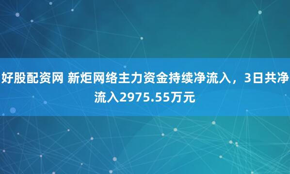 好股配资网 新炬网络主力资金持续净流入，3日共净流入2975.55万元