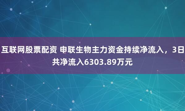 互联网股票配资 申联生物主力资金持续净流入，3日共净流入6303.89万元