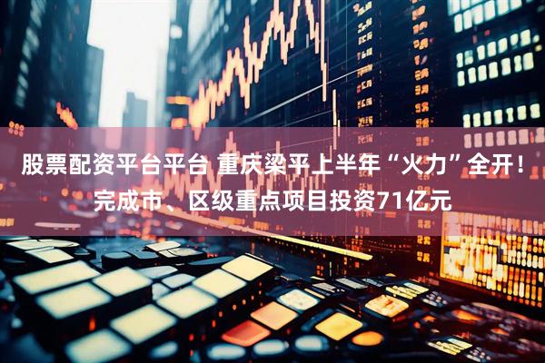 股票配资平台平台 重庆梁平上半年“火力”全开！完成市、区级重点项目投资71亿元