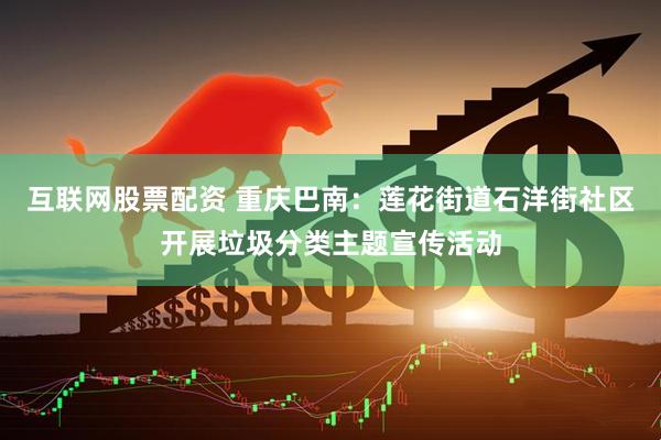 互联网股票配资 重庆巴南：莲花街道石洋街社区开展垃圾分类主题宣传活动
