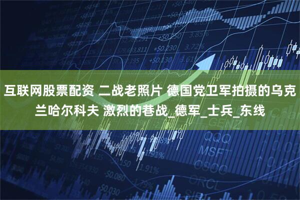 互联网股票配资 二战老照片 德国党卫军拍摄的乌克兰哈尔科夫 激烈的巷战_德军_士兵_东线