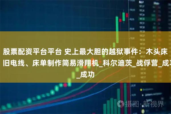 股票配资平台平台 史上最大胆的越狱事件：木头床、旧电线、床单制作简易滑翔机_科尔迪茨_战俘营_成功