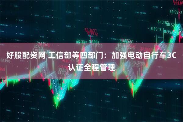 好股配资网 工信部等四部门：加强电动自行车3C认证全程管理