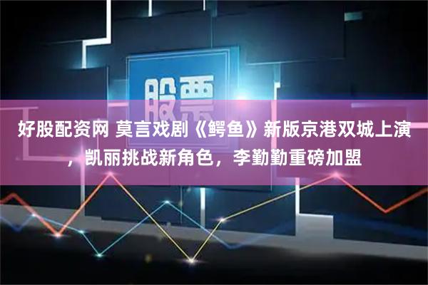 好股配资网 莫言戏剧《鳄鱼》新版京港双城上演，凯丽挑战新角色，李勤勤重磅加盟