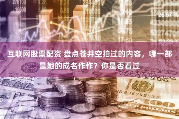 互联网股票配资 盘点苍井空拍过的内容，哪一部是她的成名作作？你是否看过