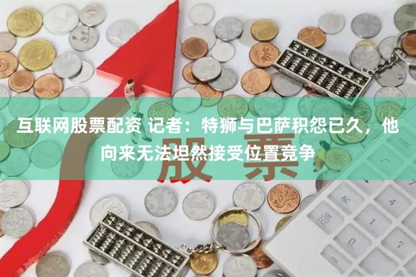 互联网股票配资 记者：特狮与巴萨积怨已久，他向来无法坦然接受位置竞争