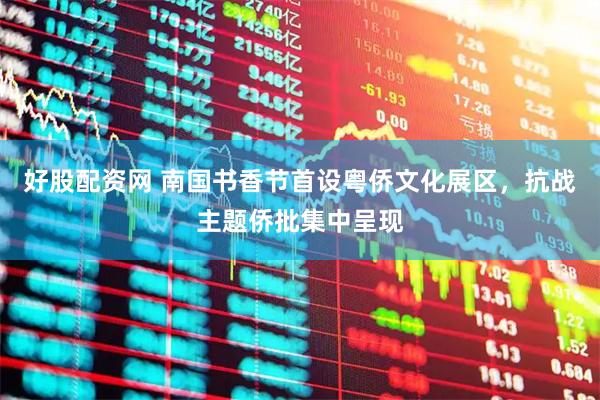好股配资网 南国书香节首设粤侨文化展区，抗战主题侨批集中呈现