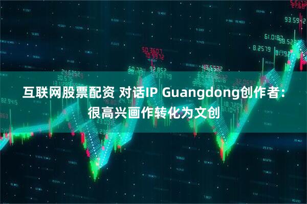 互联网股票配资 对话IP Guangdong创作者：很高兴画作转化为文创