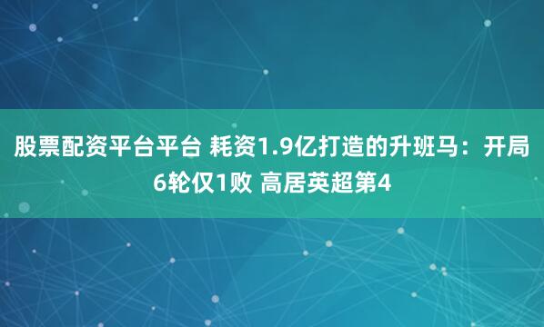 股票配资平台平台 耗资1.9亿打造的升班马：开局6轮仅1败 高居英超第4