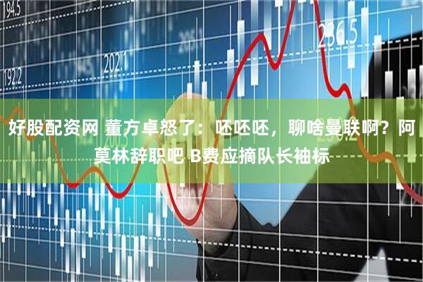好股配资网 董方卓怒了：呸呸呸，聊啥曼联啊？阿莫林辞职吧 B费应摘队长袖标