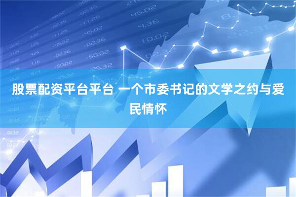 股票配资平台平台 一个市委书记的文学之约与爱民情怀