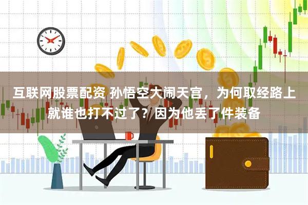 互联网股票配资 孙悟空大闹天宫，为何取经路上就谁也打不过了？因为他丢了件装备