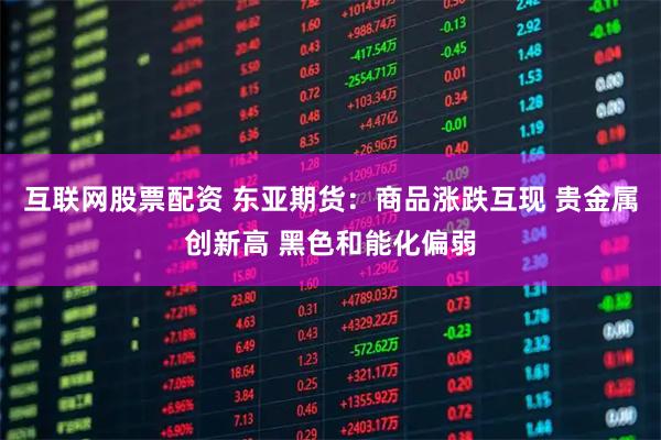 互联网股票配资 东亚期货:商品涨跌互现 贵金属创新高 黑色和能化偏弱