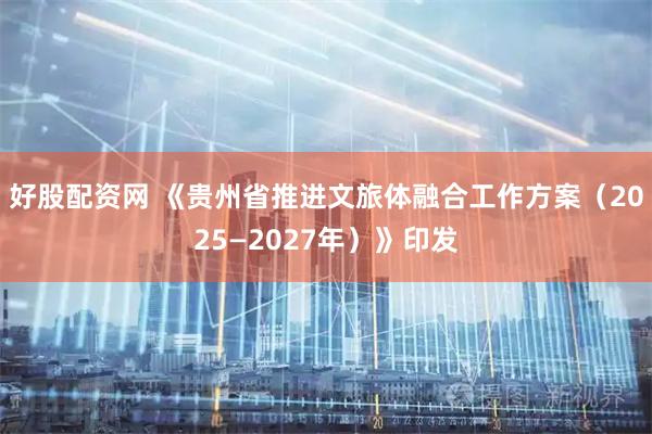 好股配资网 《贵州省推进文旅体融合工作方案(2025—2027年)》印发