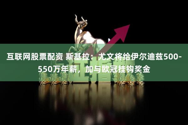 互联网股票配资 斯基拉:尤文将给伊尔迪兹500-550万年薪,加与欧冠挂钩奖金